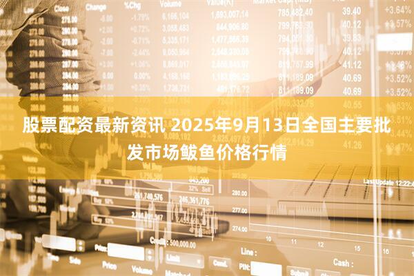 股票配资最新资讯 2025年9月13日全国主要批发市场鲅鱼价格行情