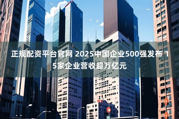 正规配资平台官网 2025中国企业500强发布 15家企业营收超万亿元