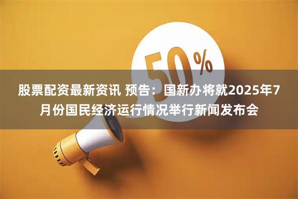 股票配资最新资讯 预告：国新办将就2025年7月份国民经济运行情况举行新闻发布会