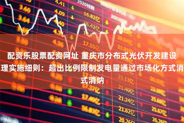 配资乐股票配资网址 重庆市分布式光伏开发建设管理实施细则：超出比例限制发电量通过市场化方式消纳