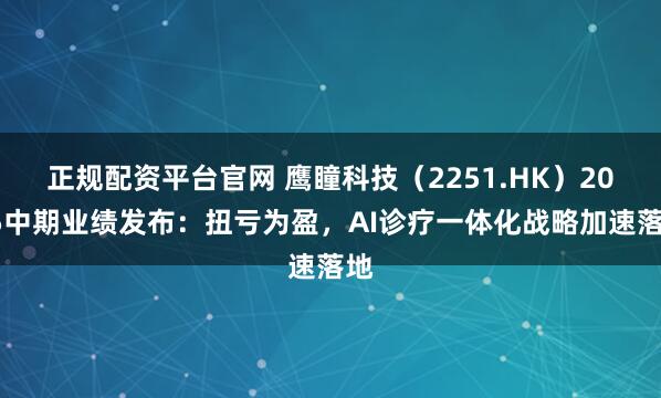 正规配资平台官网 鹰瞳科技（2251.HK）2025中期业绩发布：扭亏为盈，AI诊疗一体化战略加速落地