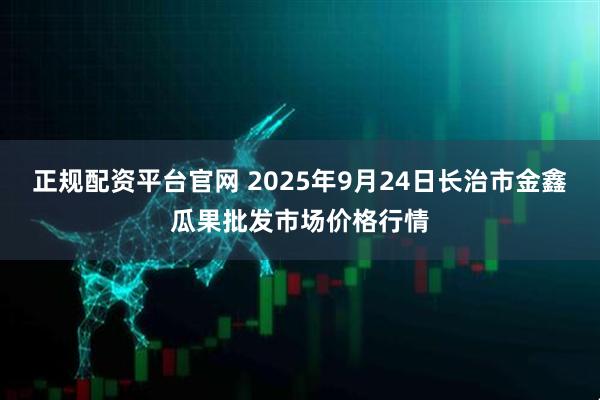 正规配资平台官网 2025年9月24日长治市金鑫瓜果批发市场价格行情