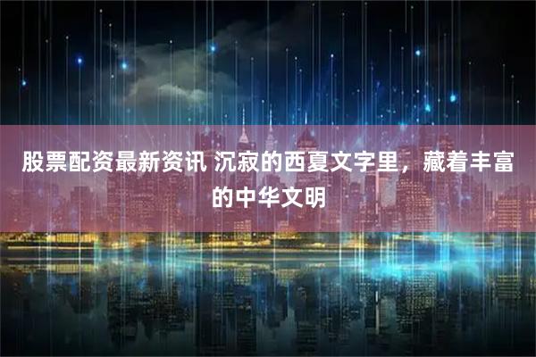 股票配资最新资讯 沉寂的西夏文字里，藏着丰富的中华文明