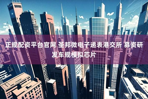 正规配资平台官网 圣邦微电子递表港交所 募资研发车规模拟芯片