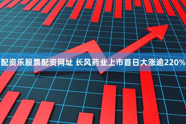 配资乐股票配资网址 长风药业上市首日大涨逾220%