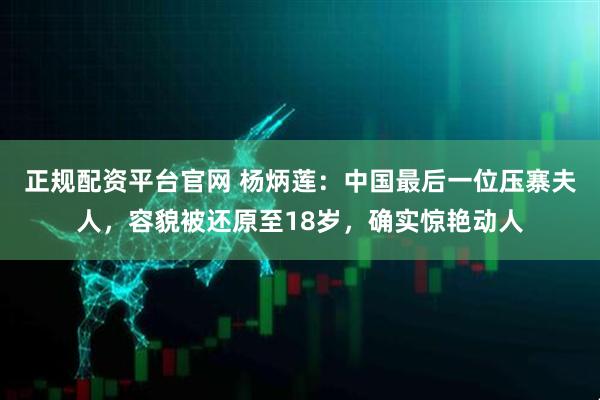 正规配资平台官网 杨炳莲：中国最后一位压寨夫人，容貌被还原至18岁，确实惊艳动人