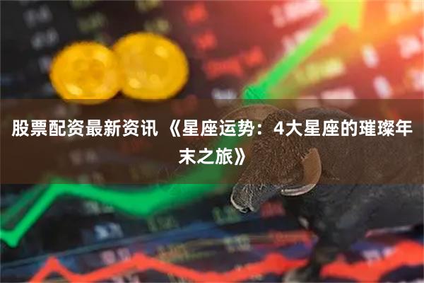 股票配资最新资讯 《星座运势：4大星座的璀璨年末之旅》