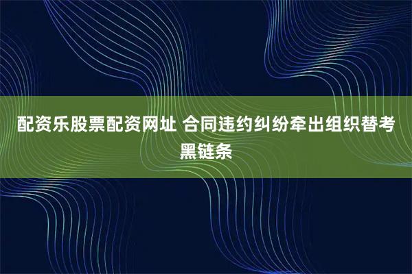 配资乐股票配资网址 合同违约纠纷牵出组织替考黑链条