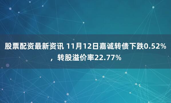 股票配资最新资讯 11月12日嘉诚转债下跌0.52%，转股溢价率22.77%