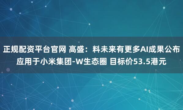 正规配资平台官网 高盛：料未来有更多AI成果公布应用于小米集团-W生态圈 目标价53.5港元
