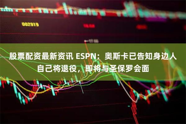 股票配资最新资讯 ESPN：奥斯卡已告知身边人自己将退役，即将与圣保罗会面