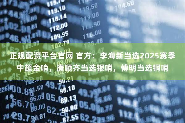 正规配资平台官网 官方：李海新当选2025赛季中超金哨，唐顺齐当选银哨，傅明当选铜哨