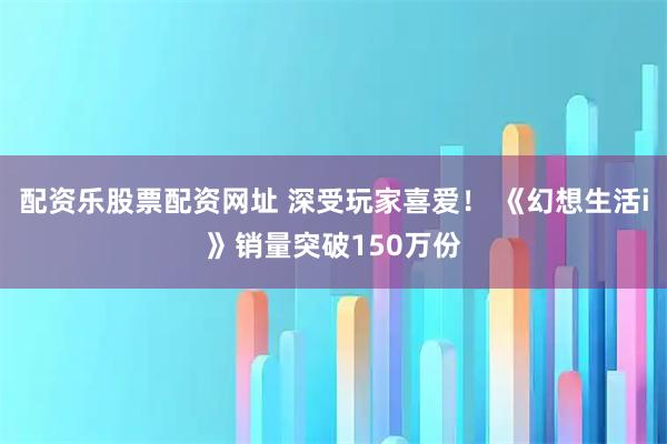 配资乐股票配资网址 深受玩家喜爱！ 《幻想生活i》销量突破150万份