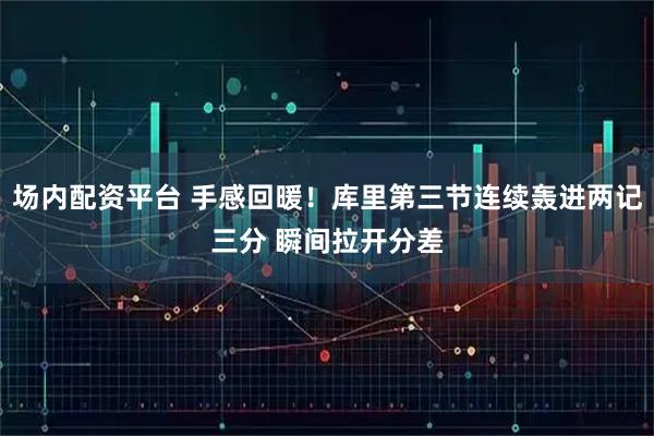 场内配资平台 手感回暖！库里第三节连续轰进两记三分 瞬间拉开分差