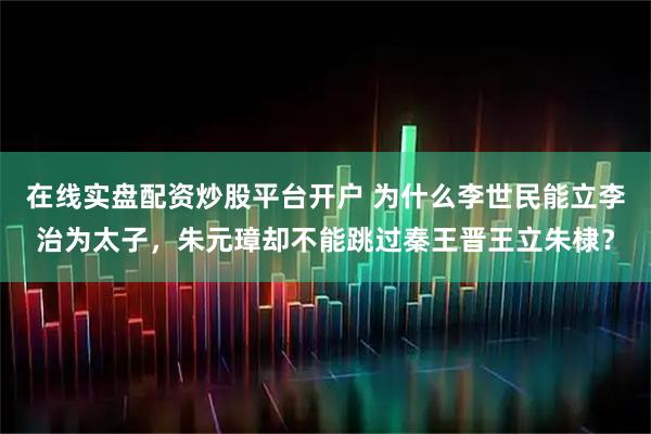 在线实盘配资炒股平台开户 为什么李世民能立李治为太子，朱元璋却不能跳过秦王晋王立朱棣？