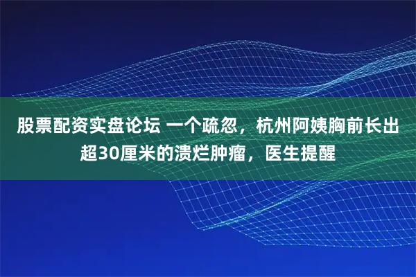 股票配资实盘论坛 一个疏忽，杭州阿姨胸前长出超30厘米的溃烂肿瘤，医生提醒