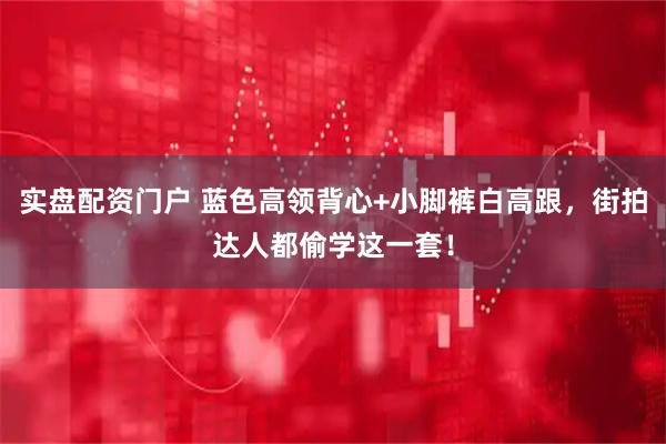 实盘配资门户 蓝色高领背心+小脚裤白高跟，街拍达人都偷学这一套！