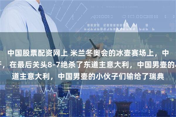 中国股票配资网上 米兰冬奥会的冰壶赛场上，中国女壶姑娘们咬着牙，在最后关头8-7绝杀了东道主意大利，中国男壶的小伙子们输给了瑞典