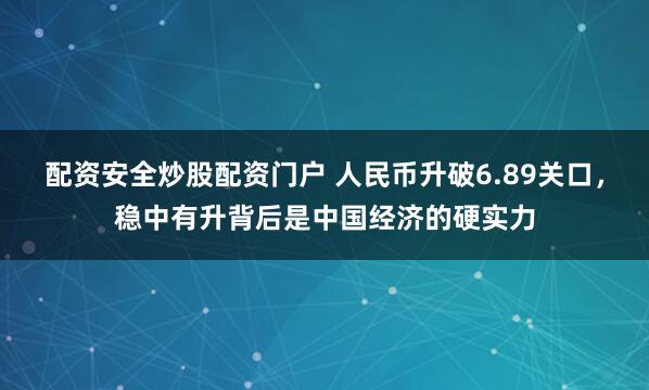配资安全炒股配资门户 人民币升破6.89关口，稳中有升背后是中国经济的硬实力