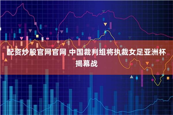 配资炒股官网官网 中国裁判组将执裁女足亚洲杯揭幕战
