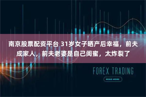 南京股票配资平台 31岁女子晒产后幸福，前夫成家人，前夫老婆是自己闺蜜，太炸裂了