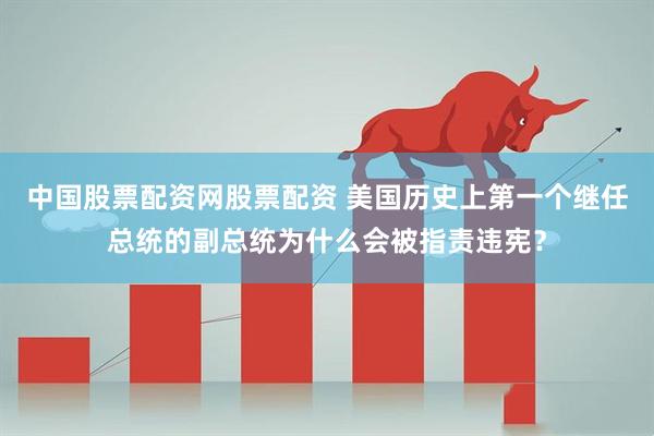 中国股票配资网股票配资 美国历史上第一个继任总统的副总统为什么会被指责违宪？
