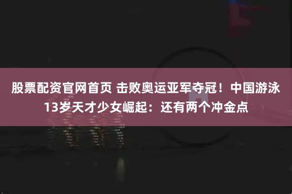 股票配资官网首页 击败奥运亚军夺冠！中国游泳13岁天才少女崛起：还有两个冲金点