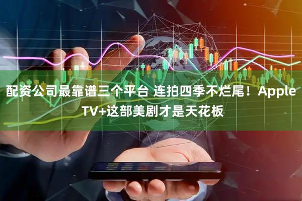 配资公司最靠谱三个平台 连拍四季不烂尾！Apple TV+这部美剧才是天花板