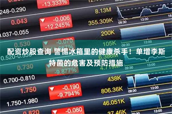 配资炒股查询 警惕冰箱里的健康杀手！单增李斯特菌的危害及预防措施